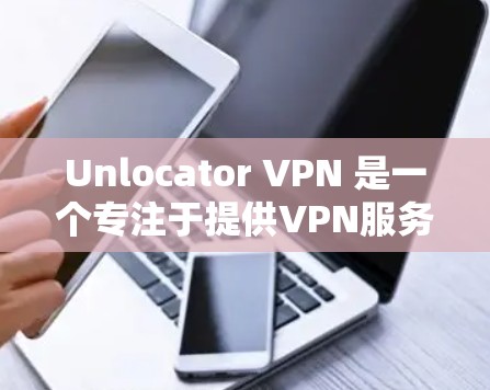 Unlocator VPN 是一个专注于提供VPN服务的网站，用户可以通过其客户端轻松访问VPN功能。以下是使用 Unlocator VPN 的客户端下载教程