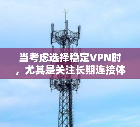 当考虑选择稳定VPN时，尤其是关注长期连接体验时，以下是一个全面的分析框架，涵盖关键点和建议