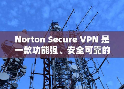 Norton Secure VPN 是一款功能强、安全可靠的网络VPN软件，以其先进的加密技术和多设备支持而受到广泛好评。以下是关于它的功能、性能、安全性和用户评价的详细分析