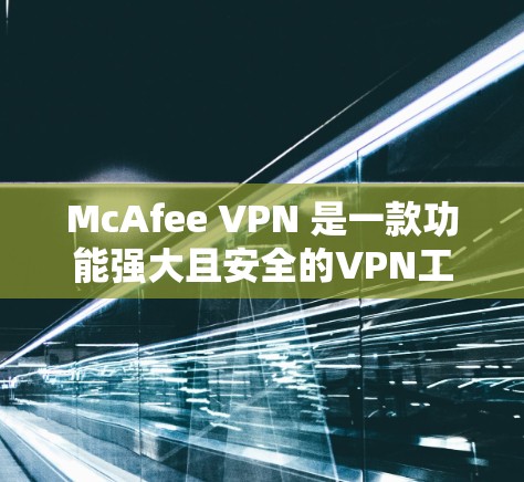McAfee VPN 是一款功能强大且安全的VPN工具，以其多样化的功能和强大的安全性著称。以下是对其综合体验的详细分析