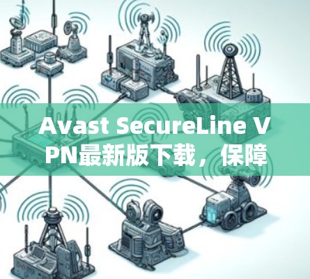 Avast SecureLine VPN最新版下载，保障你的通信安全，选择专业解决方案