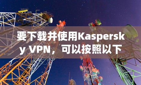 要下载并使用Kaspersky VPN，可以按照以下步骤操作
