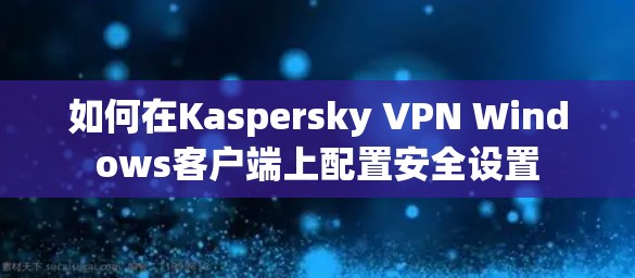如何在Kaspersky VPN Windows客户端上配置安全设置