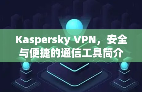 Kaspersky VPN，安全与便捷的通信工具简介