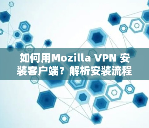 如何用Mozilla VPN 安装客户端？解析安装流程与注意事项