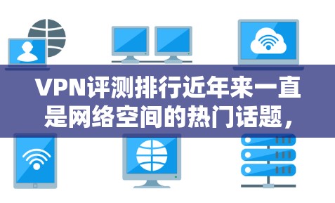VPN评测排行近年来一直是网络空间的热门话题，尤其是在226年，随着技术的发展和用户需求的增加，新的VPN工具和软件也会不断涌现。以下是一些226年热门的VPN软件排行榜和评测，供参考