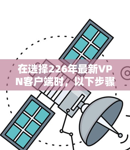 在选择226年最新VPN客户端时，以下步骤可以帮助你做出明智的决定