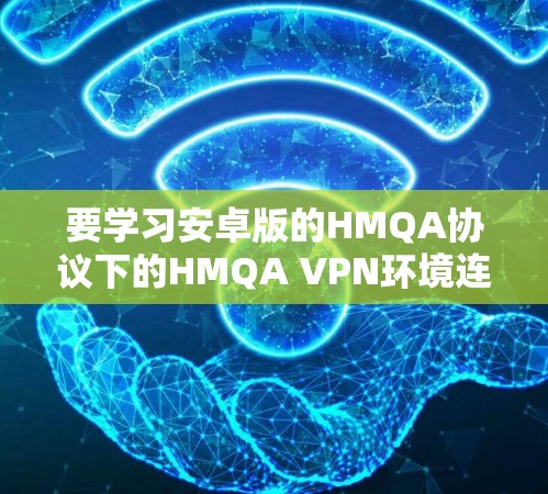 要学习安卓版的HMQA协议下的HMQA VPN环境连接教程，可以按照以下步骤进行