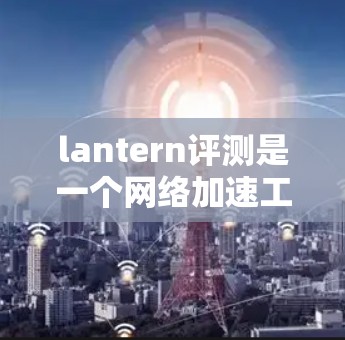 lantern评测是一个网络加速工具，旨在帮助用户提升网络速度。以下是对lantern评测网络加速体验的分析