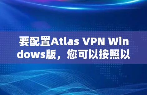 要配置Atlas VPN Windows版,您可以按照以下步骤进行 要配置Atlas VPN Windows版,您可以按照以下步骤进行