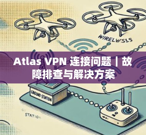 Atlas VPN 连接问题｜故障排查与解决方案