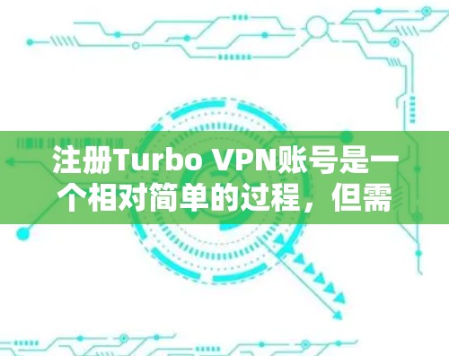注册Turbo VPN账号是一个相对简单的过程，但需要确保所有信息准确无误。以下是一个分步指南，帮助您顺利注册Turbo VPN账号