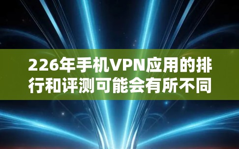 226年手机VPN应用的排行和评测可能会有所不同，但综合来看，随着技术的不断进步，主流的VPN应用会更加注重用户体验、功能性和安全性。以下是一些226年手机VPN应用的评测和分析