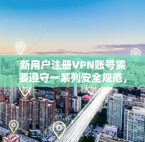 新用户注册VPN账号需要遵守一系列安全规范，以保护个人信息和账号安全。以下是一些关键步骤和注意事项