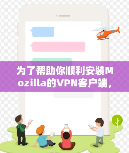 为了帮助你顺利安装Mozilla的VPN客户端，以下是一个详细的安装教程，分为几个步骤
