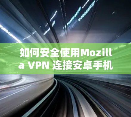 如何安全使用Mozilla VPN 连接安卓手机设备