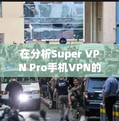 在分析Super VPN Pro手机VPN的性能时，可以从以下几个方面进行详细评估