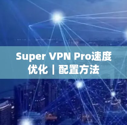 Super VPN Pro速度优化｜配置方法