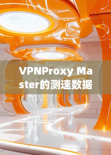 VPNProxy Master的测速数据提供了丰富的信息，帮助用户理解其网络性能。以下是详细的分析和总结