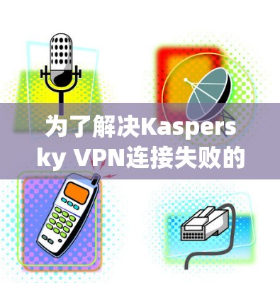 为了解决Kaspersky VPN连接失败的问题，您可以按照以下步骤进行修复
