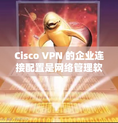 Cisco VPN 的企业连接配置是网络管理软件中不可或缺的一部分。以下是详细的步骤指南，帮助您顺利完成配置