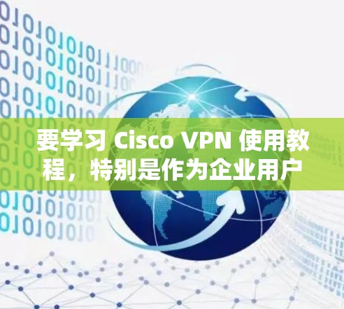 要学习 Cisco VPN 使用教程，特别是作为企业用户的指南，可以按照以下步骤进行