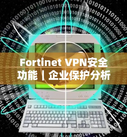 Fortinet VPN安全功能｜企业保护分析