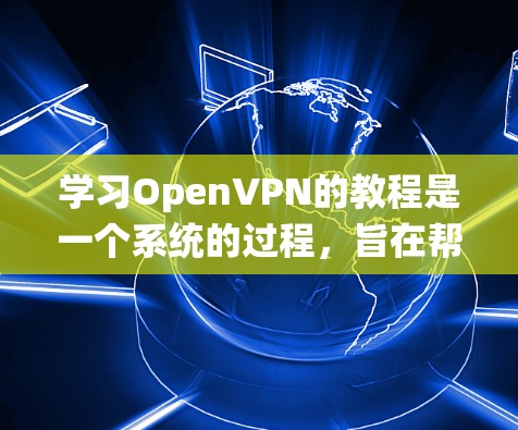 学习OpenVPN的教程是一个系统的过程，旨在帮助新手理解和应用该工具。以下是一个详细的步骤指南，帮助你掌握OpenVPN的使用方法