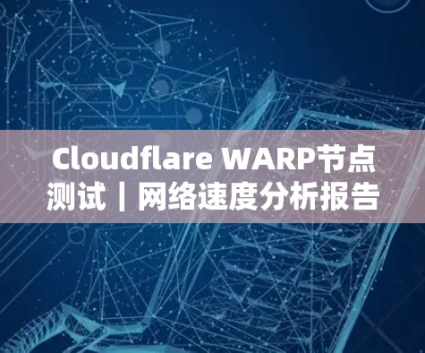 Cloudflare WARP节点测试｜网络速度分析报告