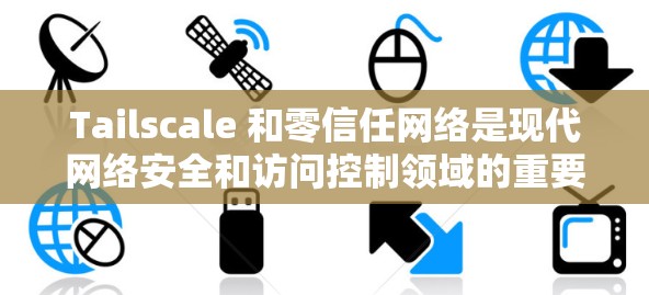 Tailscale 和零信任网络是现代网络安全和访问控制领域的重要概念，它们在中国的企业安全和用户隐私保护中起到了重要作用。以下是关于这两个概念的详细介绍