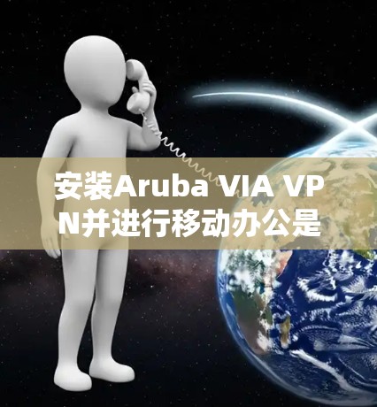 安装Aruba VIA VPN并进行移动办公是一个比较方便的操作步骤，但需要确保设备是支持移动应用的。以下是一些步骤，帮助您顺利安装并使用Aruba VIA VPN进行移动办公