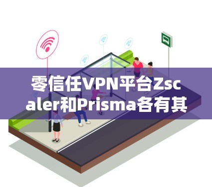零信任VPN平台Zscaler和Prisma各有其独特的特点和适用场景。以下是详细的比较分析