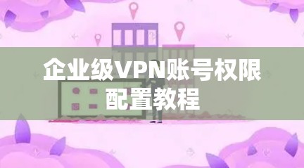 企业级VPN账号权限配置教程