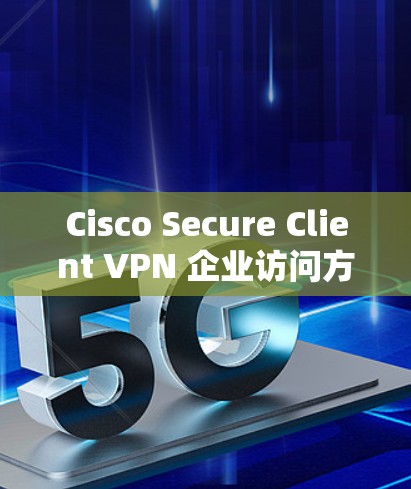 Cisco Secure Client VPN 企业访问方案 Cisco Secure Client VPN 企业访问方案