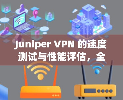Juniper VPN 的速度测试与性能评估，全面解析
