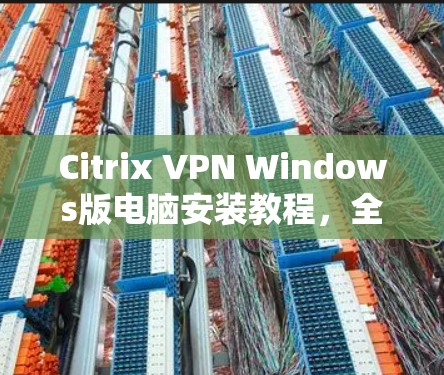 Citrix VPN Windows版电脑安装教程，全面功能，远程办公必备