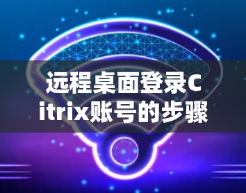 远程桌面登录Citrix账号的步骤如下