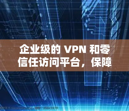 企业级的 VPN 和零信任访问平台,保障企业安全的新标准 企业级的 VPN 和零信任访问平台,保障企业安全的新标准