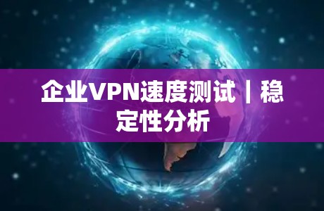 企业VPN速度测试|稳定性分析 企业VPN速度测试|稳定性分析