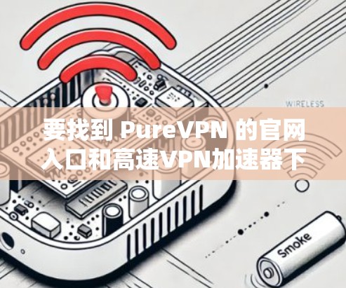 要找到 PureVPN 的官网入口和高速VPN加速器下载，可以按照以下步骤进行