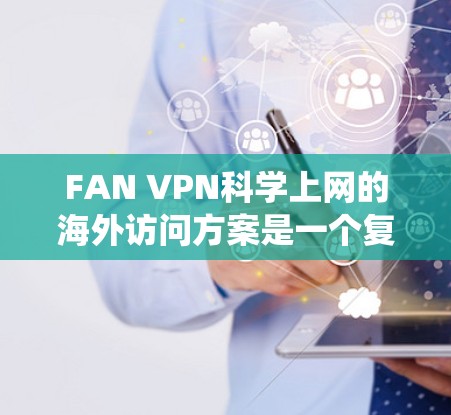 FAN VPN科学上网的海外访问方案是一个复杂的系统,旨在提供安全和高效访问科学服务器的服务。以下是对该方案的详细分析和总结 FAN VPN科学上网的海外访问方案是一个复杂的系统,旨在提供安全和高效访问科学服务器的服务。以下是对该方案的详细分析和总结