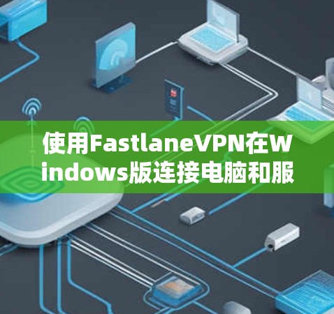 使用FastlaneVPN在Windows版连接电脑和服务器的步骤如下