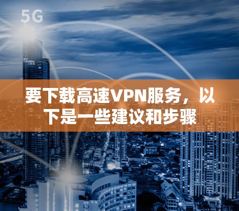 要下载高速VPN服务，以下是一些建议和步骤