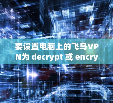 要设置电脑上的飞鸟VPN为 decrypt 或 encrypt 设置,请按照以下步骤进行 要设置电脑上的飞鸟VPN为 decrypt 或 encrypt 设置,请按照以下步骤进行