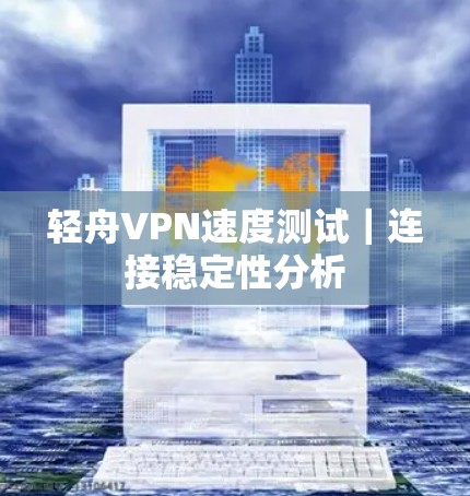 轻舟VPN速度测试｜连接稳定性分析