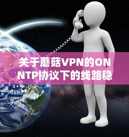 关于蘑菇VPN的ONNTP协议下的线路稳定测试，以下是详细的步骤和注意事项