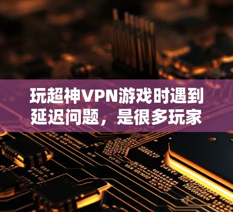 玩超神VPN游戏时遇到延迟问题，是很多玩家都会遇到的困扰。以下是几个小技巧和工具，帮助你提高游戏体验