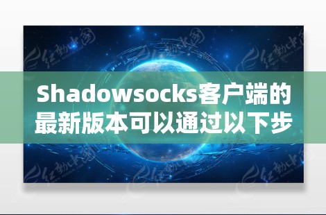 Shadowsocks客户端的最新版本可以通过以下步骤获取