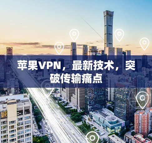 苹果VPN,最新技术,突破传输痛点 苹果VPN,最新技术,突破传输痛点