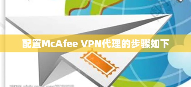 配置McAfee VPN代理的步骤如下 配置McAfee VPN代理的步骤如下